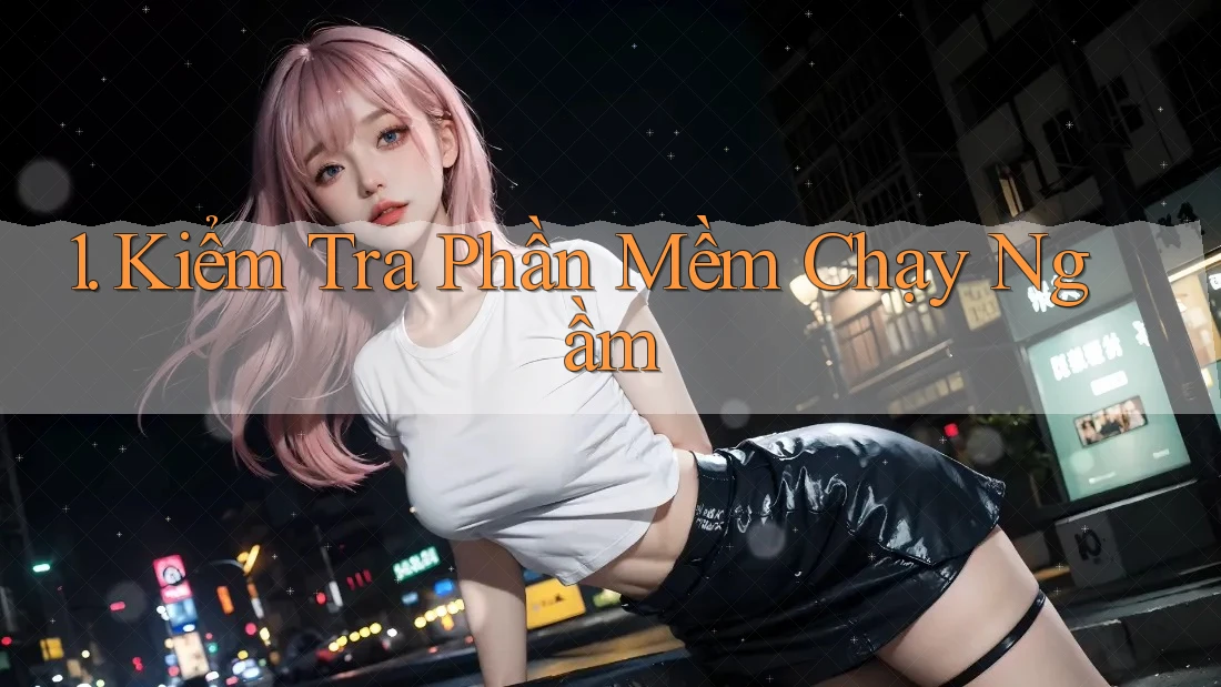 1. Kiểm Tra Phần Mềm Chạy Ngầm