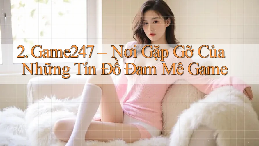 2. Game247 – Nơi Gặp Gỡ Của Những Tín Đồ Đam Mê Game