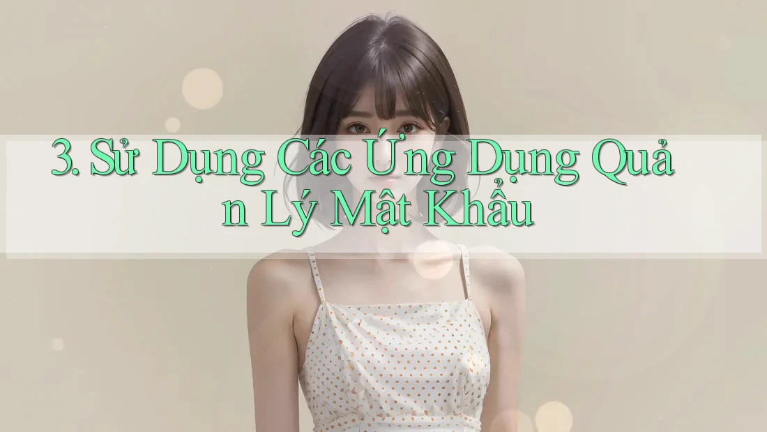 3. Sử Dụng Các Ứng Dụng Quản Lý Mật Khẩu 3. Sử Dụng Các Ứng Dụng Quản Lý Mật Khẩu