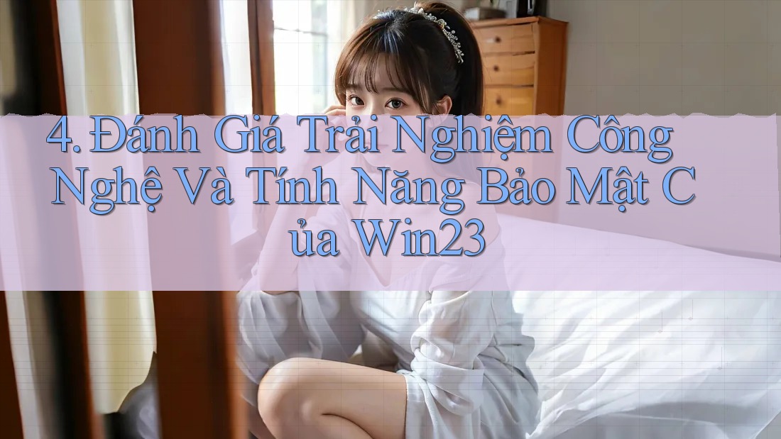 4. Đánh Giá Trải Nghiệm Công Nghệ Và Tính Năng Bảo Mật Của Win23 4. Đánh Giá Trải Nghiệm Công Nghệ Và Tính Năng Bảo Mật Của Win23