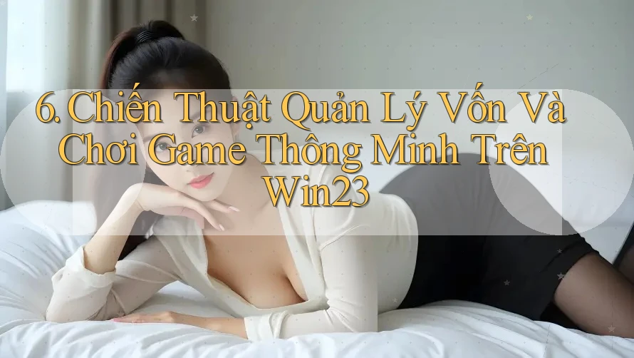 6. Chiến Thuật Quản Lý Vốn Và Chơi Game Thông Minh Trên Win23 6. Chiến Thuật Quản Lý Vốn Và Chơi Game Thông Minh Trên Win23