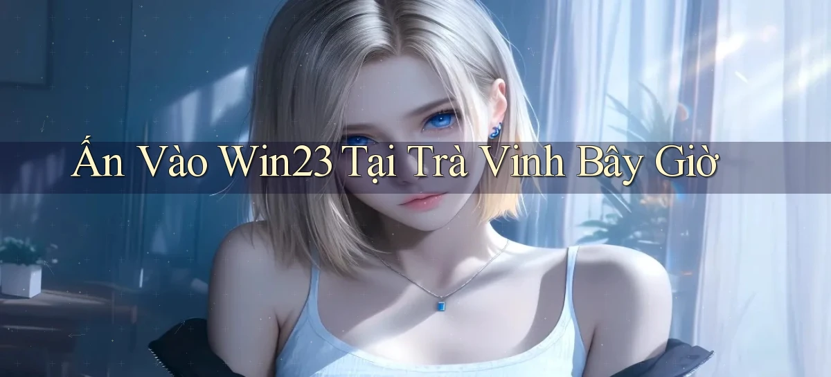 ấn vào win23 tại Trà Vinh bây giờ