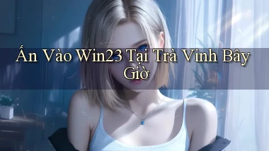 ấn vào win23 tại Trà Vinh bây giờ
