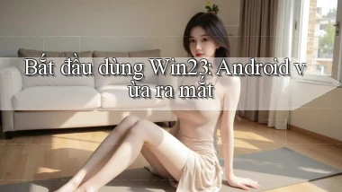 bắt đầu dùng win23 android vừa ra mắt