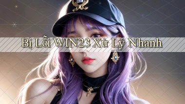bị lỗi win23 xử lý nhanh