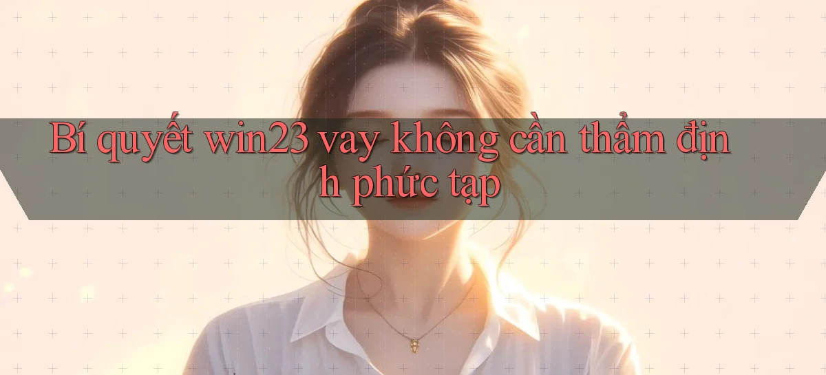 bí quyết win23 vay không cần thẩm định phức tạp