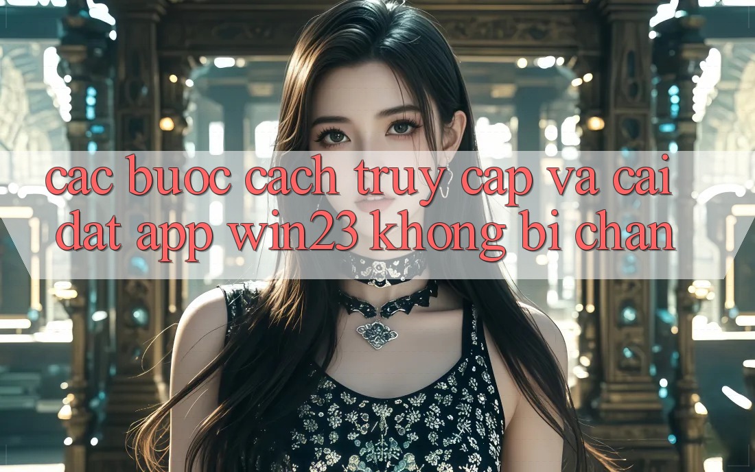 Các bước Cách Truy Cập Và Cài đặt App win23 Không Bị Chặn