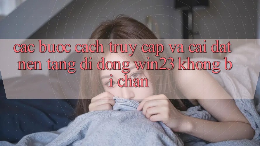 Các bước Cách Truy Cập Và Cài đặt Nền tảng di động win23 Không Bị Chặn