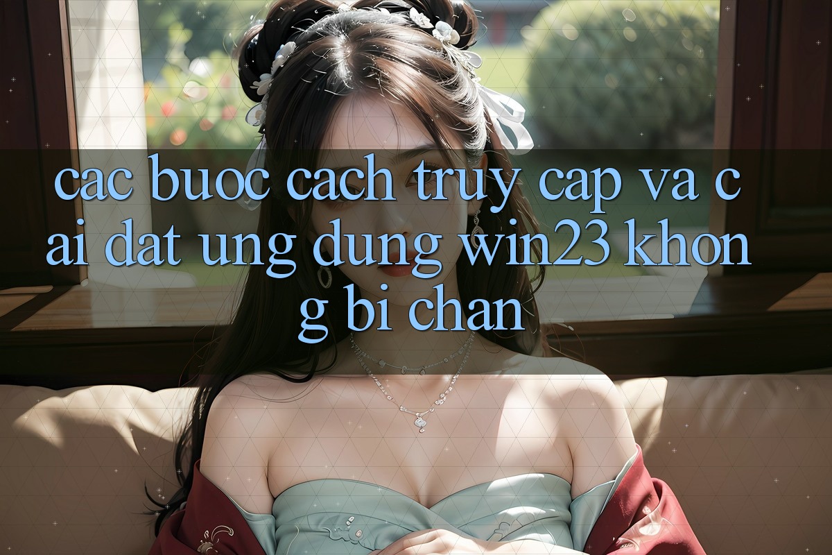 Các bước Cách Truy Cập Và Cài đặt Ứng dụng win23 Không Bị Chặn