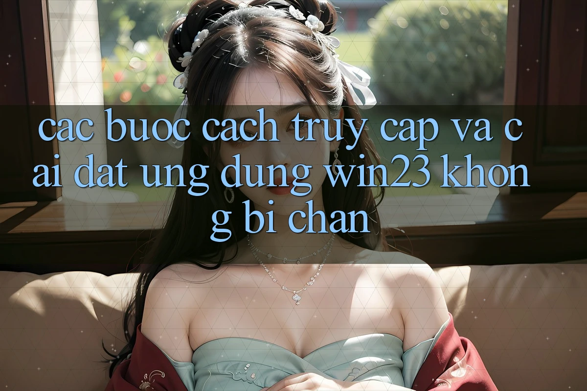 Các bước Cách Truy Cập Và Cài đặt Ứng dụng win23 Không Bị Chặn