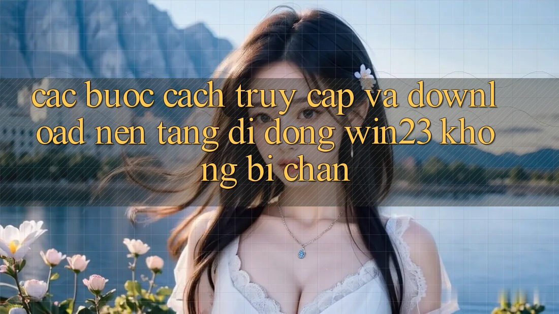 Các bước Cách Truy Cập Và Download Nền tảng di động win23 Không Bị Chặn Các bước Cách Truy Cập Và Download Nền tảng di động win23 Không Bị Chặn