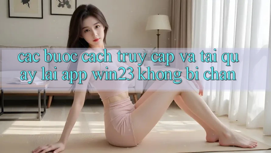 Các bước Cách Truy Cập Và Tải quay lại App win23 Không Bị Chặn Các bước Cách Truy Cập Và Tải quay lại App win23 Không Bị Chặn