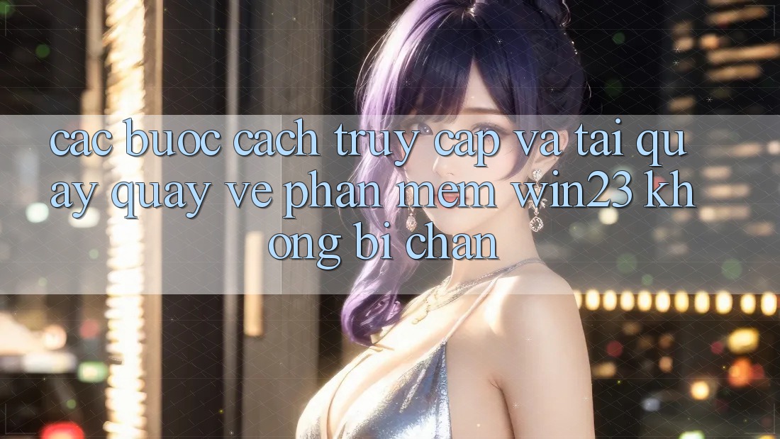 Các bước Cách Truy Cập Và Tải quay quay về Phần mềm win23 Không Bị Chặn Các bước Cách Truy Cập Và Tải quay quay về Phần mềm win23 Không Bị Chặn
