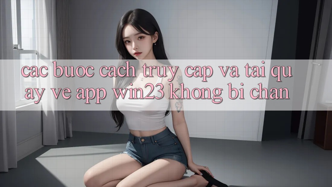 Các bước Cách Truy Cập Và Tải quay về App win23 Không Bị Chặn Các bước Cách Truy Cập Và Tải quay về App win23 Không Bị Chặn