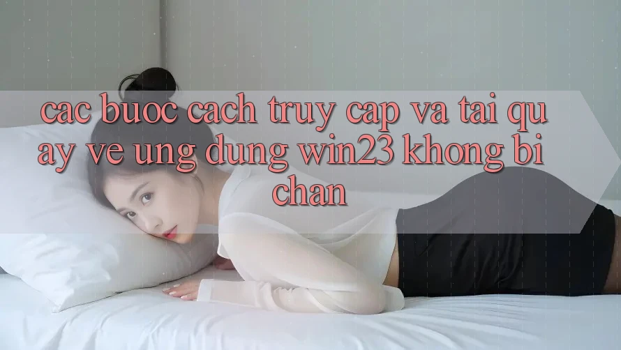 Các bước Cách Truy Cập Và Tải quay về Ứng dụng win23 Không Bị Chặn
