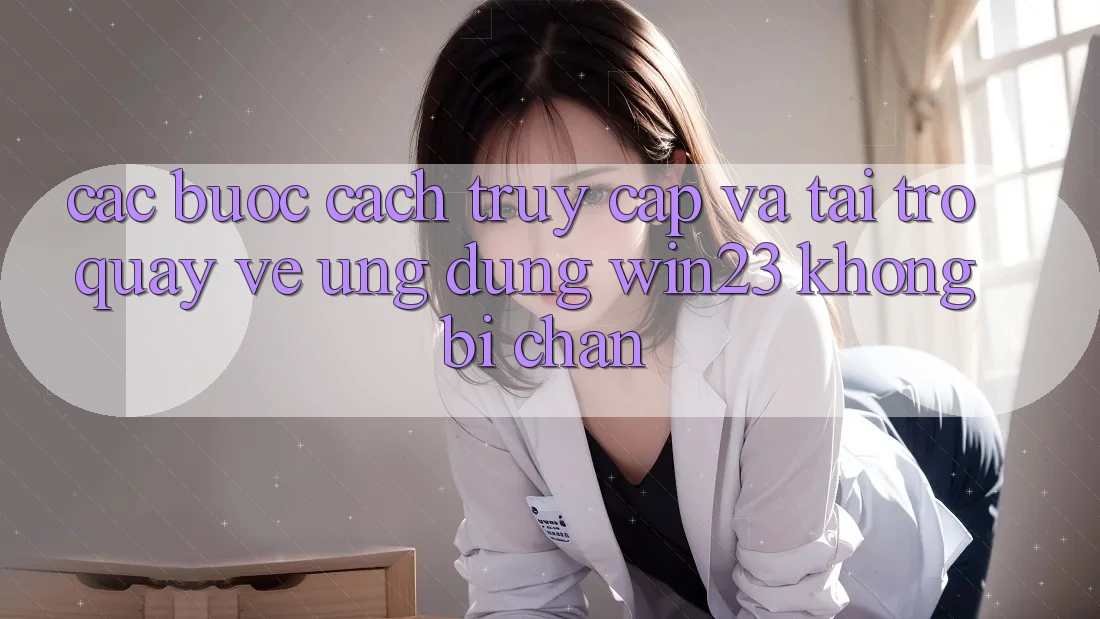 Các bước Cách Truy Cập Và Tải trở quay về Ứng dụng win23 Không Bị Chặn