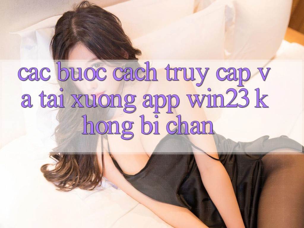 Các bước Cách Truy Cập Và Tải xuống App win23 Không Bị Chặn Các bước Cách Truy Cập Và Tải xuống App win23 Không Bị Chặn