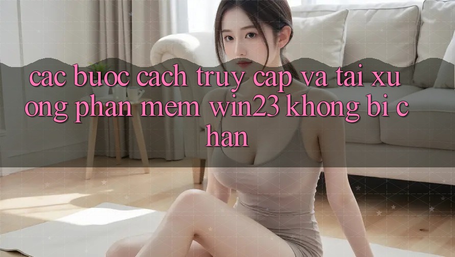 Các bước Cách Truy Cập Và Tải xuống Phần mềm win23 Không Bị Chặn