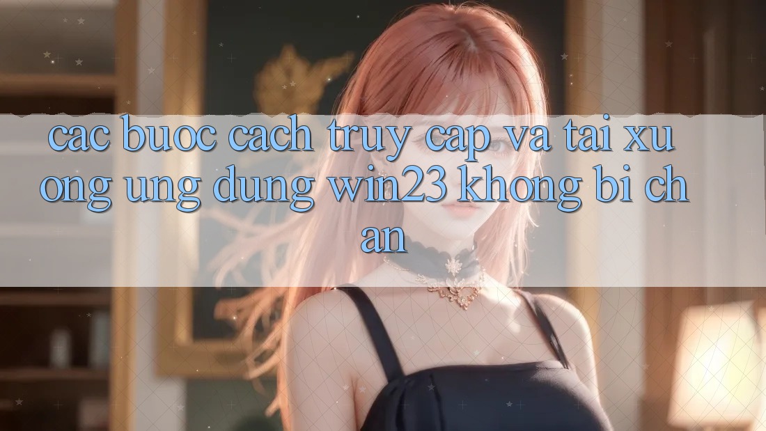 Các bước Cách Truy Cập Và Tải xuống Ứng dụng win23 Không Bị Chặn Các bước Cách Truy Cập Và Tải xuống Ứng dụng win23 Không Bị Chặn