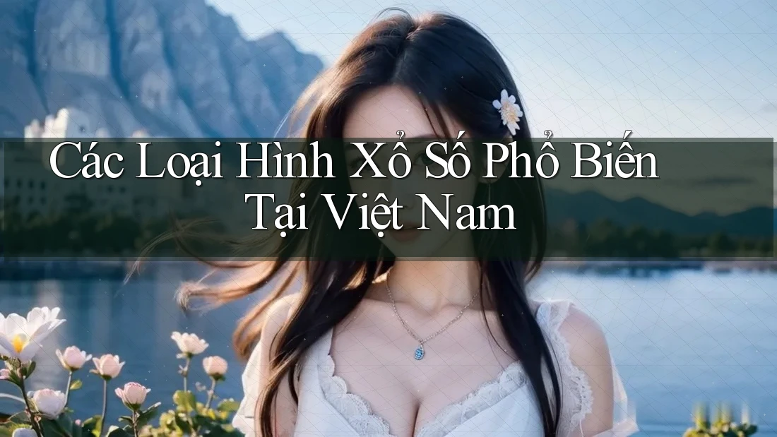 Các Loại Hình Xổ Số Phổ Biến Tại Việt Nam Các Loại Hình Xổ Số Phổ Biến Tại Việt Nam