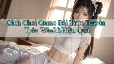 cách chơi game bài trực tuyến trên win23 hiệu quả