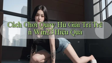 cách chơi quay hũ giải trí trên win23 hiệu quả