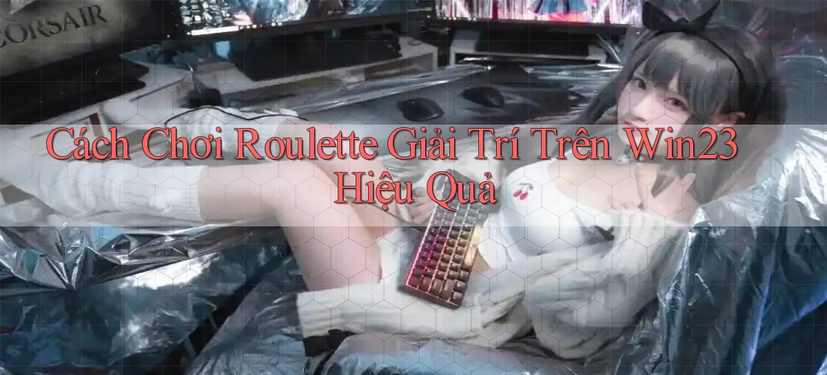 cách chơi roulette giải trí trên win23 hiệu quả