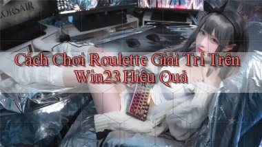cách chơi roulette giải trí trên win23 hiệu quả