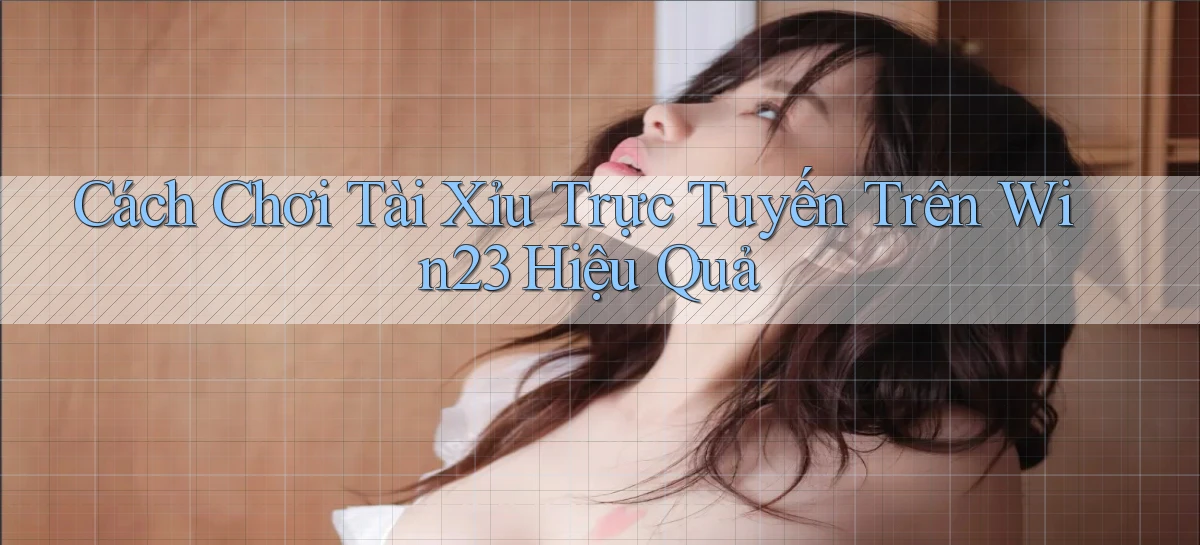 cách chơi tài xỉu trực tuyến trên win23 hiệu quả