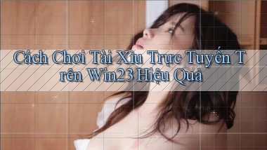 cách chơi tài xỉu trực tuyến trên win23 hiệu quả
