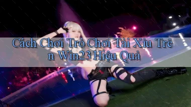 cách chơi trò chơi tài xỉu trên win23 hiệu quả