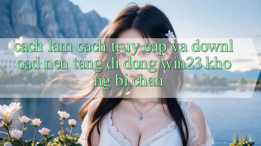 Cách làm Cách Truy Cập Và Download Nền tảng di động win23 Không Bị Chặn