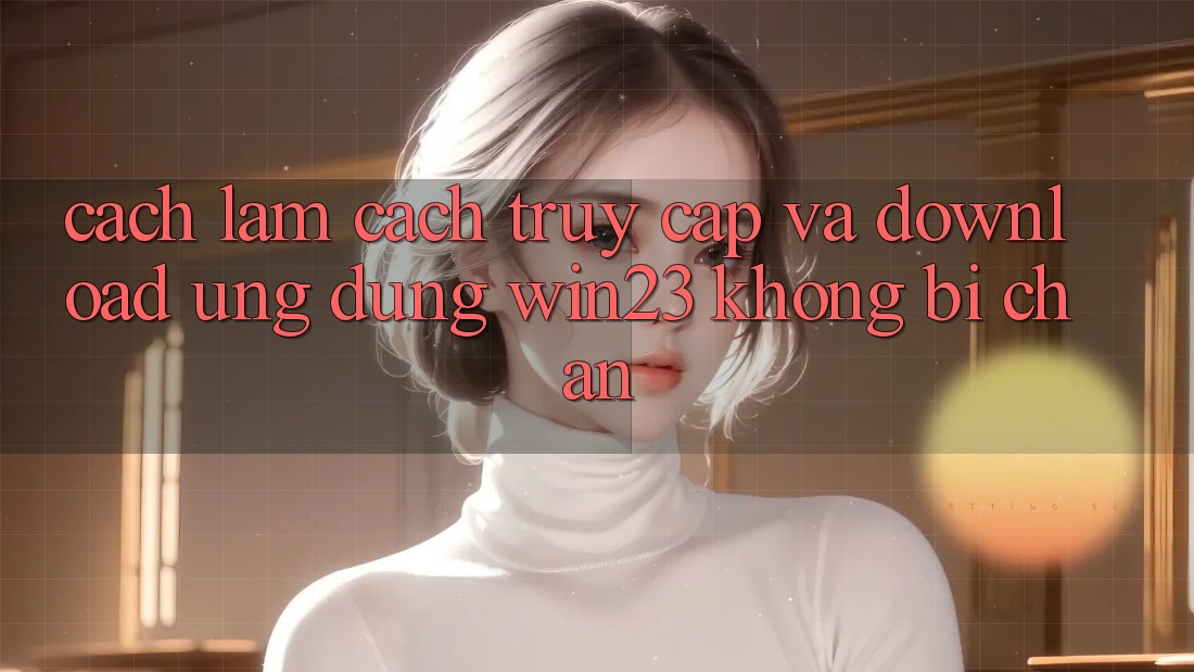 Cách làm Cách Truy Cập Và Download Ứng dụng win23 Không Bị Chặn Cách làm Cách Truy Cập Và Download Ứng dụng win23 Không Bị Chặn