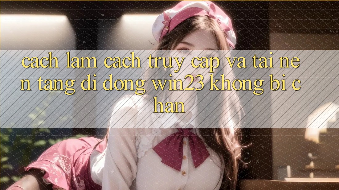 Cách làm Cách Truy Cập Và Tải Nền tảng di động win23 Không Bị Chặn Cách làm Cách Truy Cập Và Tải Nền tảng di động win23 Không Bị Chặn