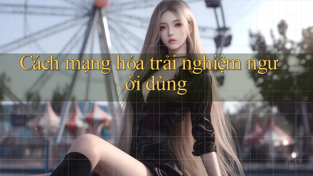 Cách mạng hóa trải nghiệm người dùng