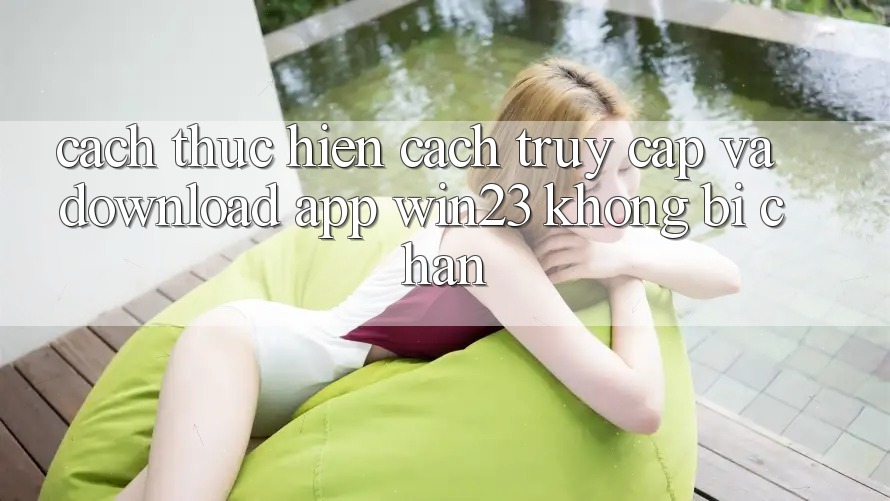 Cách thực hiện Cách Truy Cập Và Download App win23 Không Bị Chặn Cách thực hiện Cách Truy Cập Và Download App win23 Không Bị Chặn