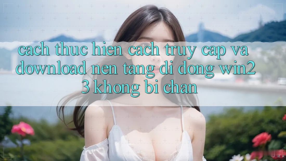 Cách thực hiện Cách Truy Cập Và Download Nền tảng di động win23 Không Bị Chặn