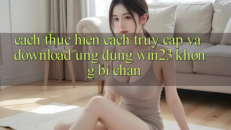Cách thực hiện Cách Truy Cập Và Download Ứng dụng win23 Không Bị Chặn