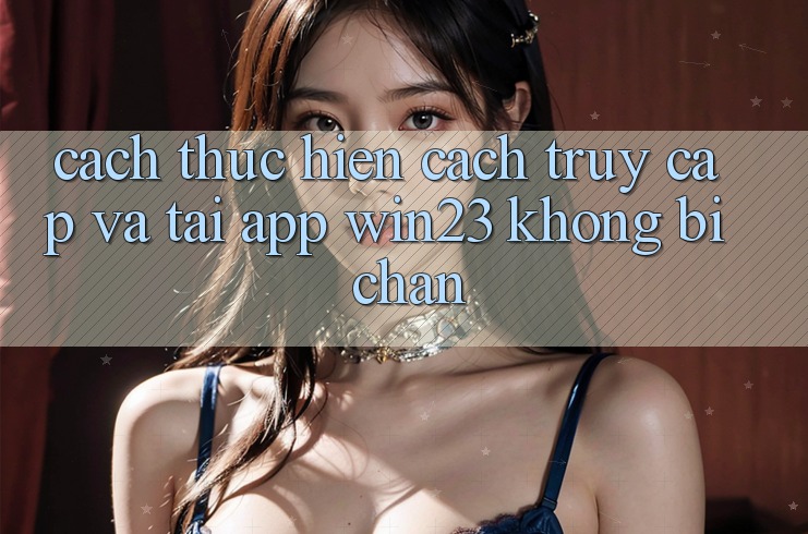 Cách thực hiện Cách Truy Cập Và Tải App win23 Không Bị Chặn Cách thực hiện Cách Truy Cập Và Tải App win23 Không Bị Chặn