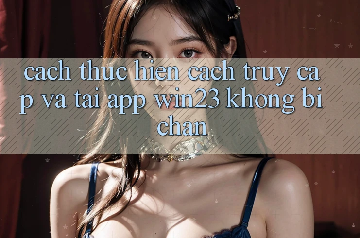 Cách thực hiện Cách Truy Cập Và Tải App win23 Không Bị Chặn Cách thực hiện Cách Truy Cập Và Tải App win23 Không Bị Chặn
