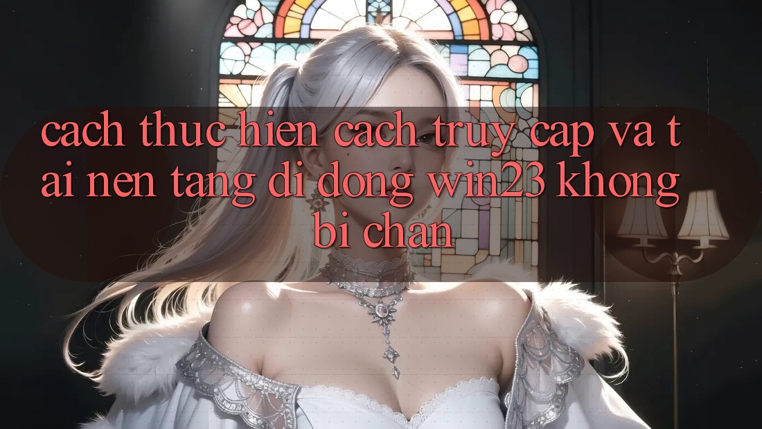 Cách thực hiện Cách Truy Cập Và Tải Nền tảng di động win23 Không Bị Chặn