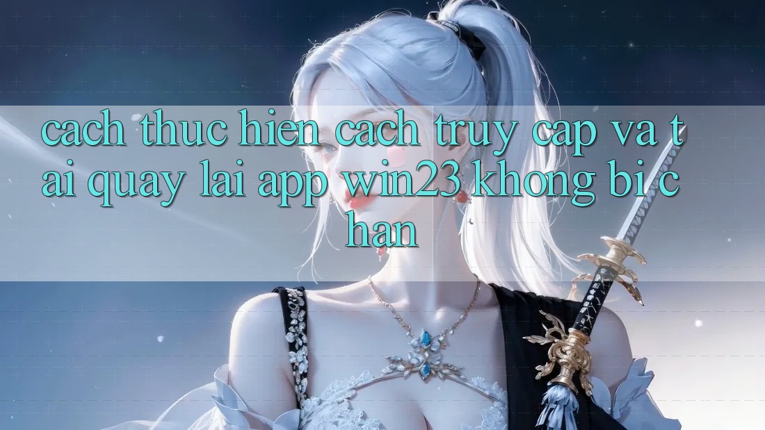 Cách thực hiện Cách Truy Cập Và Tải quay lại App win23 Không Bị Chặn
