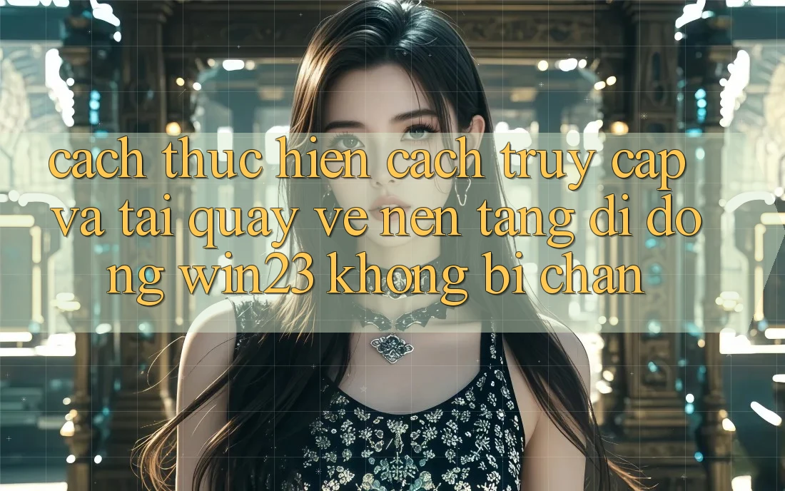 Cách thực hiện Cách Truy Cập Và Tải quay về Nền tảng di động win23 Không Bị Chặn