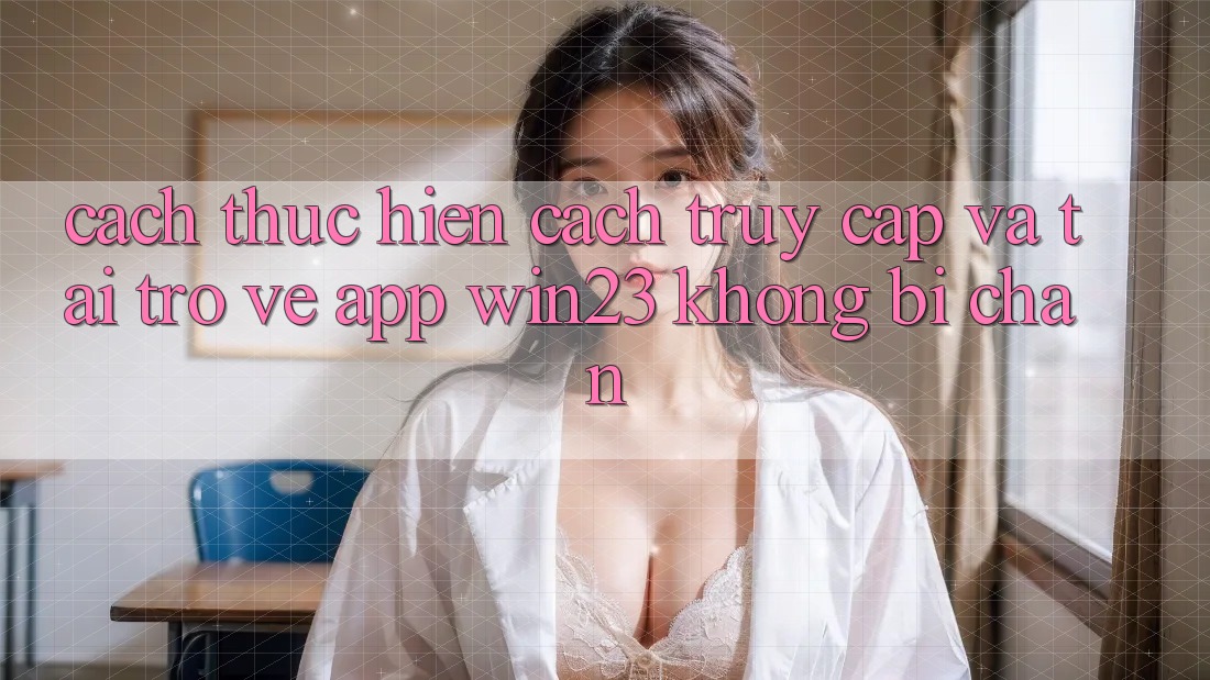 Cách thực hiện Cách Truy Cập Và Tải trở về App win23 Không Bị Chặn