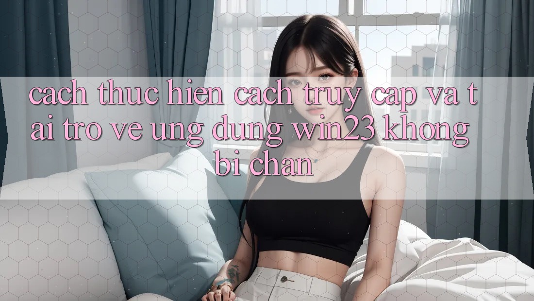 Cách thực hiện Cách Truy Cập Và Tải trở về Ứng dụng win23 Không Bị Chặn Cách thực hiện Cách Truy Cập Và Tải trở về Ứng dụng win23 Không Bị Chặn