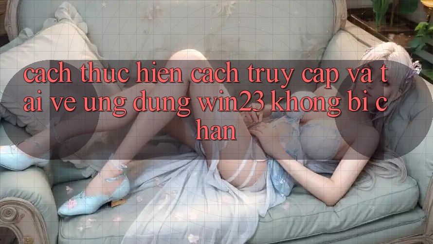 Cách thực hiện Cách Truy Cập Và Tải về Ứng dụng win23 Không Bị Chặn Cách thực hiện Cách Truy Cập Và Tải về Ứng dụng win23 Không Bị Chặn
