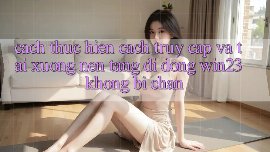 Cách thực hiện Cách Truy Cập Và Tải xuống Nền tảng di động win23 Không Bị Chặn