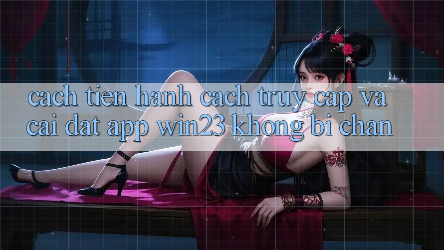 Cách tiến hành Cách Truy Cập Và Cài đặt App win23 Không Bị Chặn