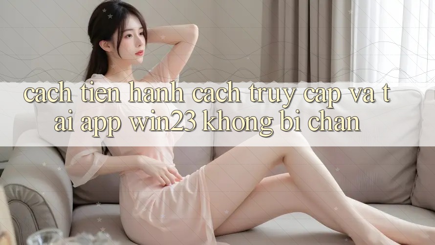 Cách tiến hành Cách Truy Cập Và Tải App win23 Không Bị Chặn