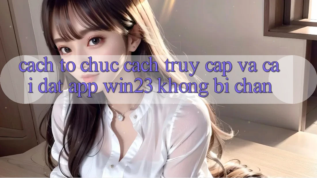 Cách tổ chức Cách Truy Cập Và Cài đặt App win23 Không Bị Chặn Cách tổ chức Cách Truy Cập Và Cài đặt App win23 Không Bị Chặn
